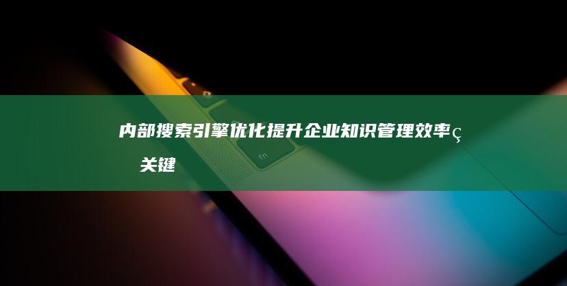 内部搜索引擎优化：提升企业知识管理效率的关键策略