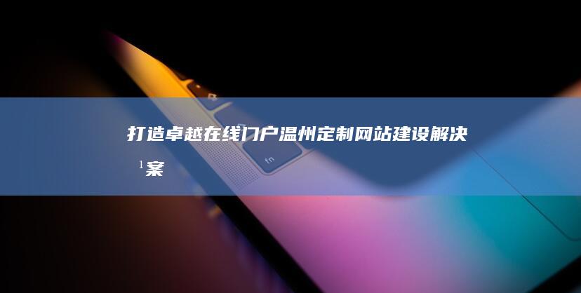 打造卓越在线门户：温州定制网站建设解决方案