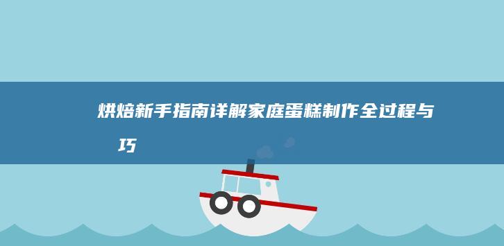 烘焙新手指南：详解家庭蛋糕制作全过程与技巧